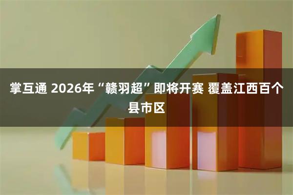 掌互通 2026年“赣羽超”即将开赛 覆盖江西百个县市区