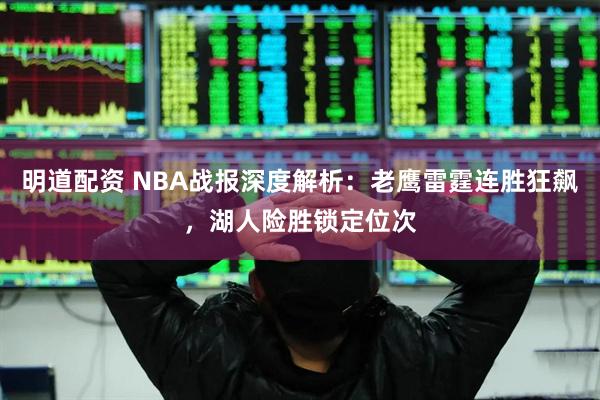 明道配资 NBA战报深度解析：老鹰雷霆连胜狂飙，湖人险胜锁定位次
