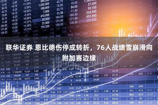 联华证券 恩比德伤停成转折，76人战绩雪崩滑向附加赛边缘