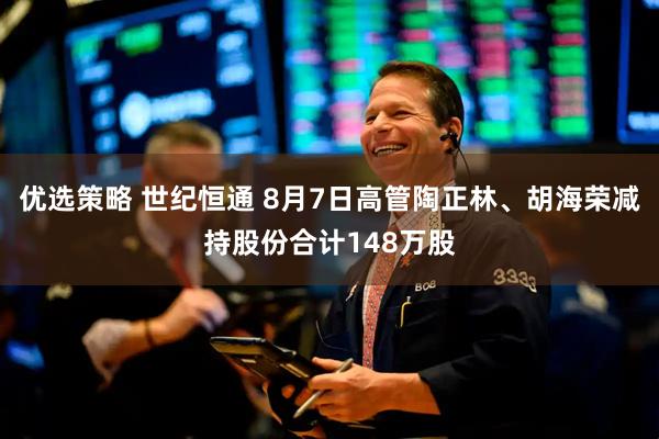 优选策略 世纪恒通 8月7日高管陶正林、胡海荣减持股份合计148万股