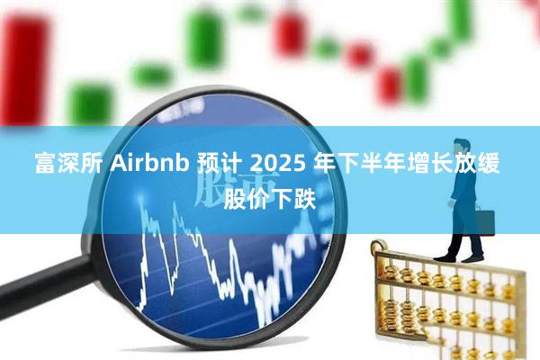 富深所 Airbnb 预计 2025 年下半年增长放缓 股价下跌