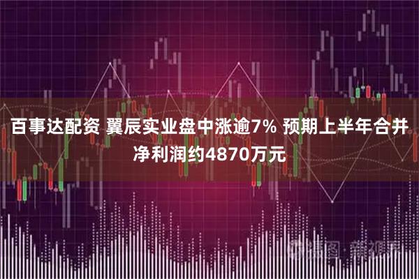 百事达配资 翼辰实业盘中涨逾7% 预期上半年合并净利润约4870万元