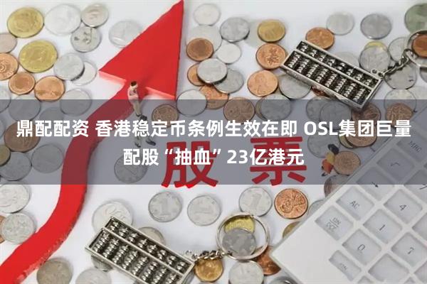鼎配配资 香港稳定币条例生效在即 OSL集团巨量配股“抽血”23亿港元