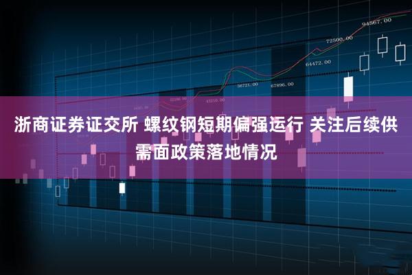 浙商证券证交所 螺纹钢短期偏强运行 关注后续供需面政策落地情况