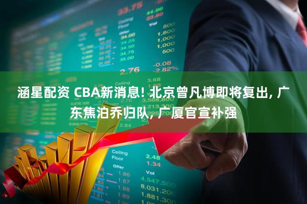 涵星配资 CBA新消息! 北京曾凡博即将复出, 广东焦泊乔归队, 广厦官宣补强