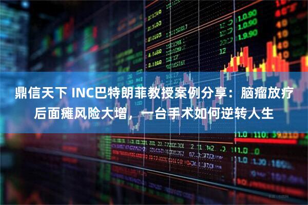 鼎信天下 INC巴特朗菲教授案例分享：脑瘤放疗后面瘫风险大增，一台手术如何逆转人生