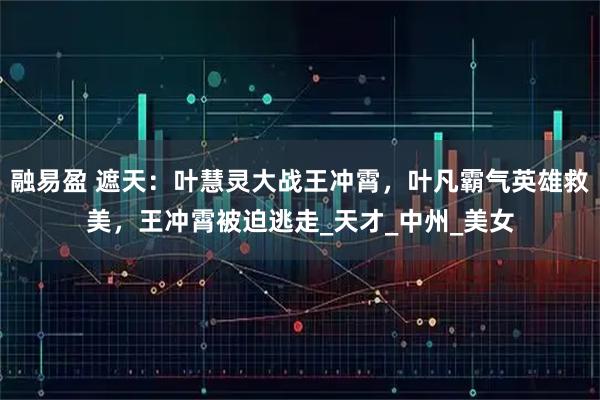 融易盈 遮天：叶慧灵大战王冲霄，叶凡霸气英雄救美，王冲霄被迫逃走_天才_中州_美女