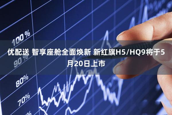 优配送 智享座舱全面焕新 新红旗H5/HQ9将于5月20日上市