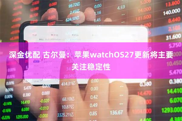深金优配 古尔曼：苹果watchOS27更新将主要关注稳定性