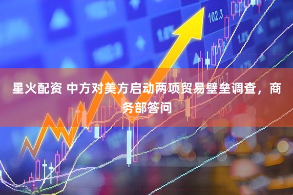 星火配资 中方对美方启动两项贸易壁垒调查，商务部答问