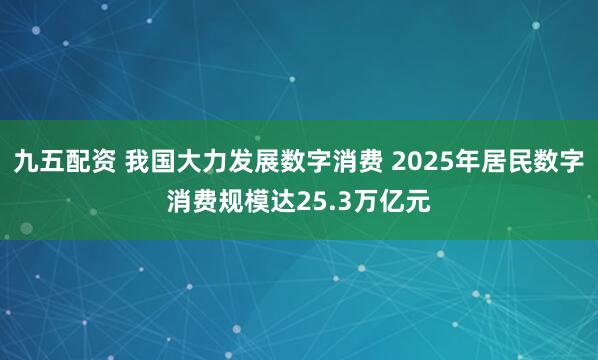 九五配资 我国大力发展数字消费 2025年居民数字消费规模达25.3万亿元