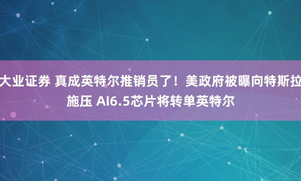 大业证券 真成英特尔推销员了！美政府被曝向特斯拉施压 AI6.5芯片将转单英特尔