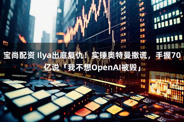 宝尚配资 Ilya出庭复仇！实锤奥特曼撒谎，手握70亿说「我不想OpenAI被毁」