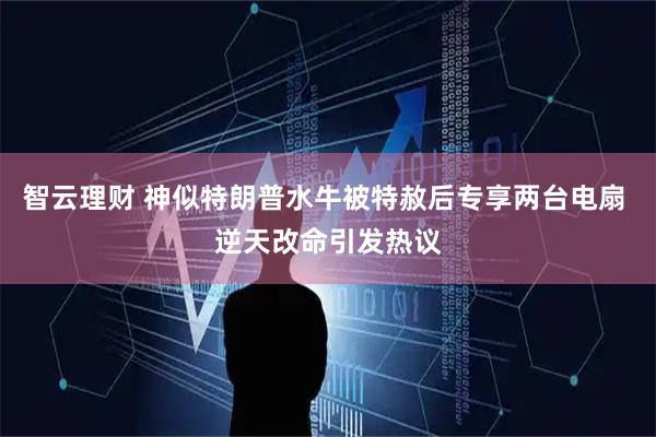 智云理财 神似特朗普水牛被特赦后专享两台电扇 逆天改命引发热议