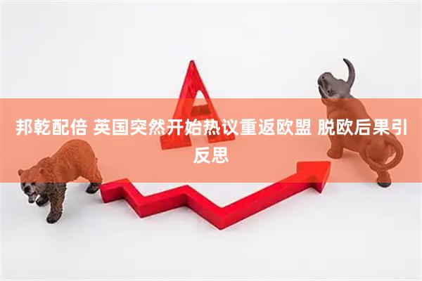 邦乾配倍 英国突然开始热议重返欧盟 脱欧后果引反思