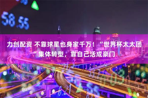力创配资 不靠球星也身家千万！“世界杯太太团”集体转型，靠自己活成豪门