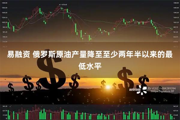 易融资 俄罗斯原油产量降至至少两年半以来的最低水平