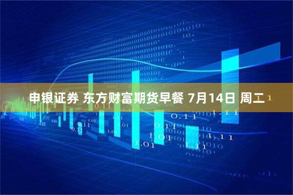 申银证券 东方财富期货早餐 7月14日 周二