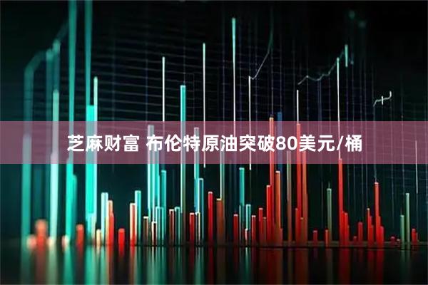 芝麻财富 布伦特原油突破80美元/桶