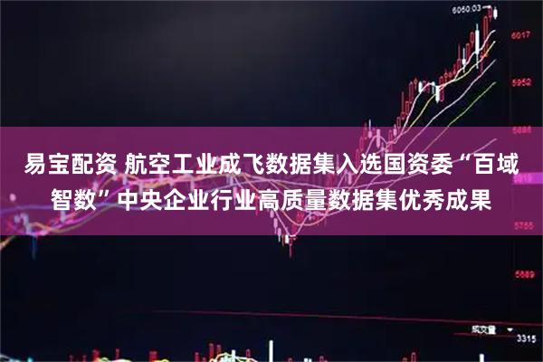 易宝配资 航空工业成飞数据集入选国资委“百域智数”中央企业行业高质量数据集优秀成果