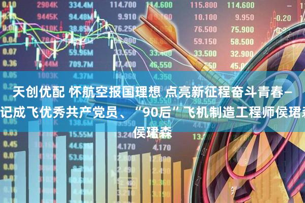 天创优配 怀航空报国理想 点亮新征程奋斗青春——记成飞优秀共产党员、“90后”飞机制造工程师侯珺森