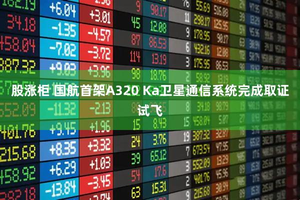 股涨柜 国航首架A320 Ka卫星通信系统完成取证试飞