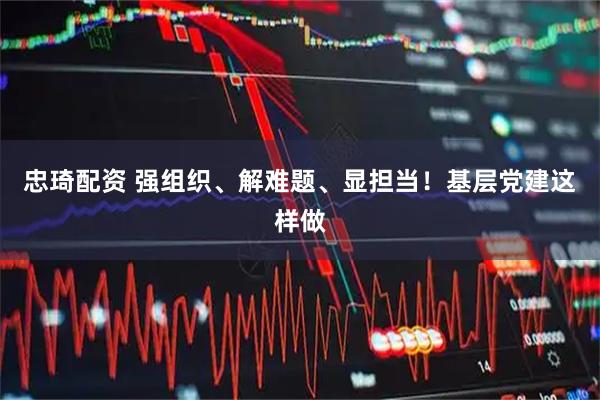 忠琦配资 强组织、解难题、显担当！基层党建这样做
