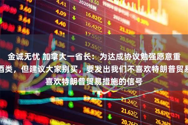金诚无忧 加拿大一省长：为达成协议勉强愿意重新上架美国酒类，但建议大家别买，要发出我们不喜欢特朗普贸易措施的信号