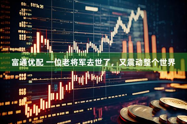 富通优配 一位老将军去世了，又震动整个世界
