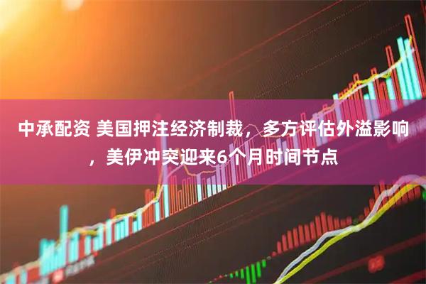 中承配资 美国押注经济制裁，多方评估外溢影响，美伊冲突迎来6个月时间节点