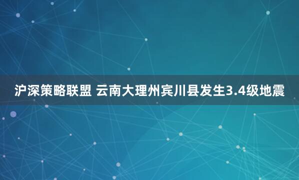 沪深策略联盟 云南大理州宾川县发生3.4级地震